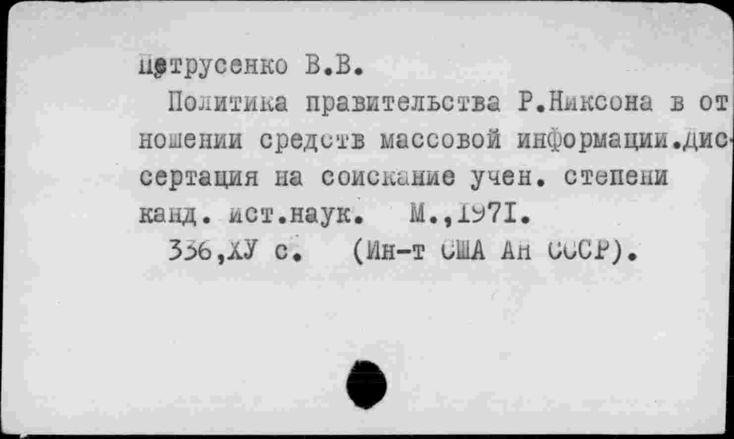 ﻿и>трусенко В.В.
Политика правительства Р.Никсона в от ношении средств массовой информации.дис сертация на соискание учен, степени канд. ист.наук. М.,1У71.
356,ХУ с. (Ин-т США Ан СССР).